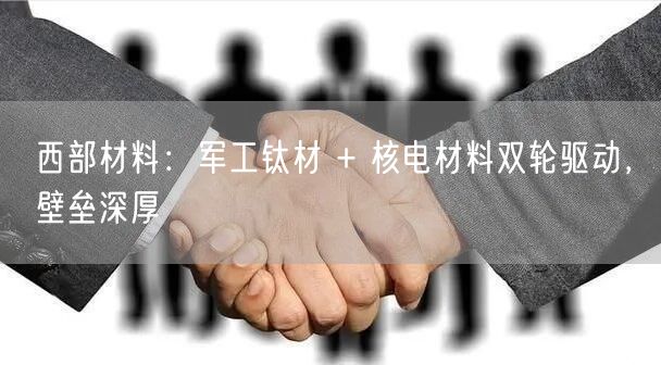 西部材料：军工钛材 + 核电材料双轮驱动，壁垒深厚