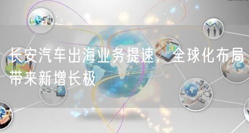 长安汽车出海业务提速，全球化布局带来新增长极