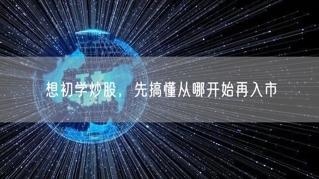 想初学炒股，先搞懂从哪开始再入市