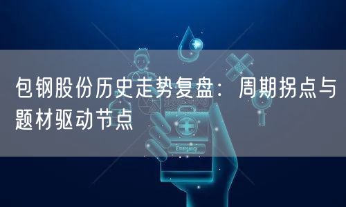 包钢股份历史走势复盘：周期拐点与题材驱动节点