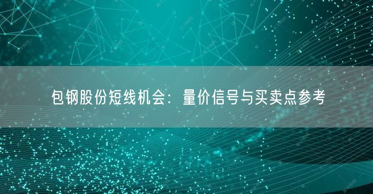 包钢股份短线机会：量价信号与买卖点参考
