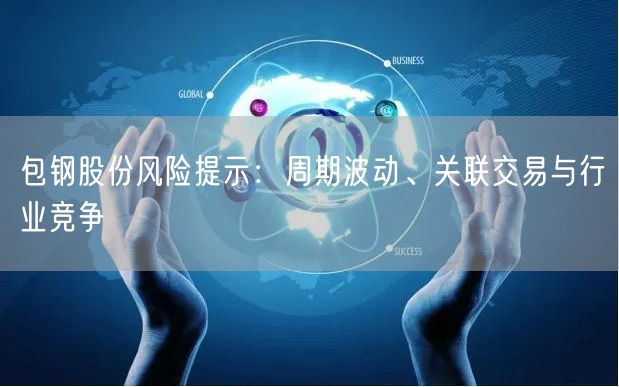 包钢股份风险提示：周期波动、关联交易与行业竞争