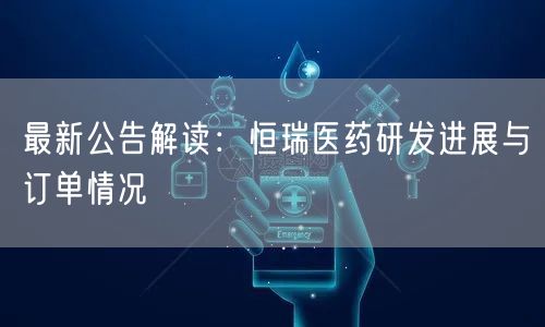 最新公告解读：恒瑞医药研发进展与订单情况