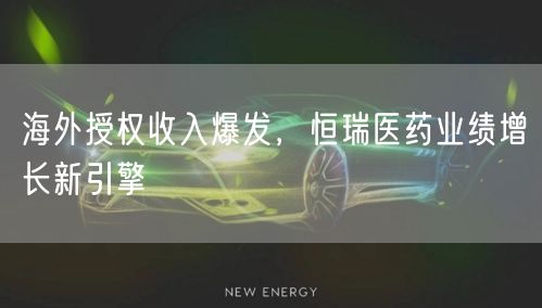 海外授权收入爆发，恒瑞医药业绩增长新引擎