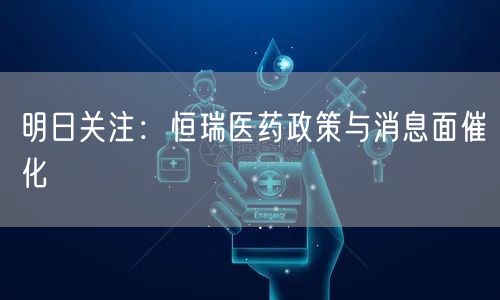 明日关注：恒瑞医药政策与消息面催化