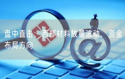 盘中直击：西部材料放量波动，资金布局方向