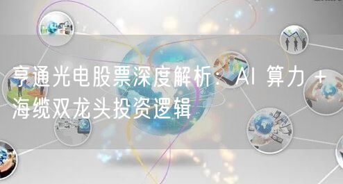 亨通光电股票深度解析：AI 算力 + 海缆双龙头投资逻辑
