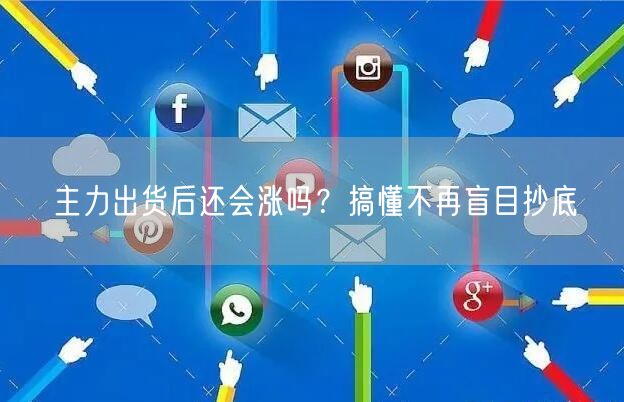 主力出货后还会涨吗？搞懂不再盲目抄底