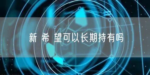 新 希 望可以长期持有吗