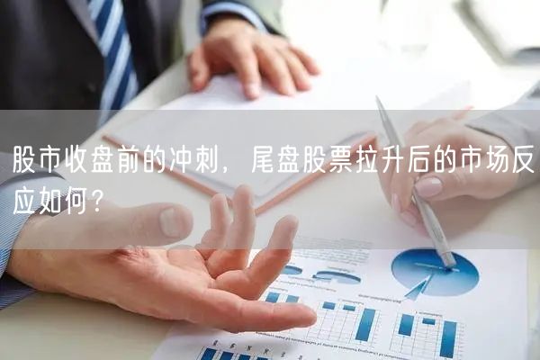 股市收盘前的冲刺，尾盘股票拉升后的市场反应如何？