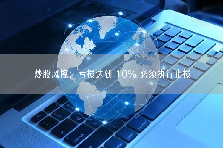 炒股风控：亏损达到 10% 必须执行止损