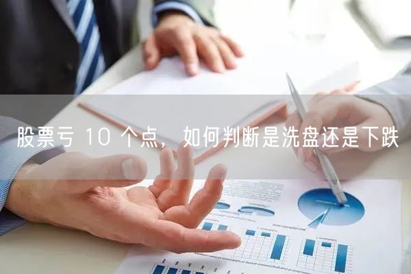 股票亏 10 个点，如何判断是洗盘还是下跌