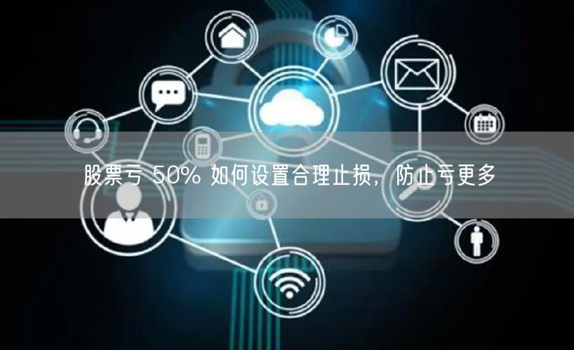 股票亏 50% 如何设置合理止损，防止亏更多