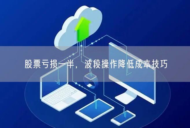 股票亏损一半，波段操作降低成本技巧