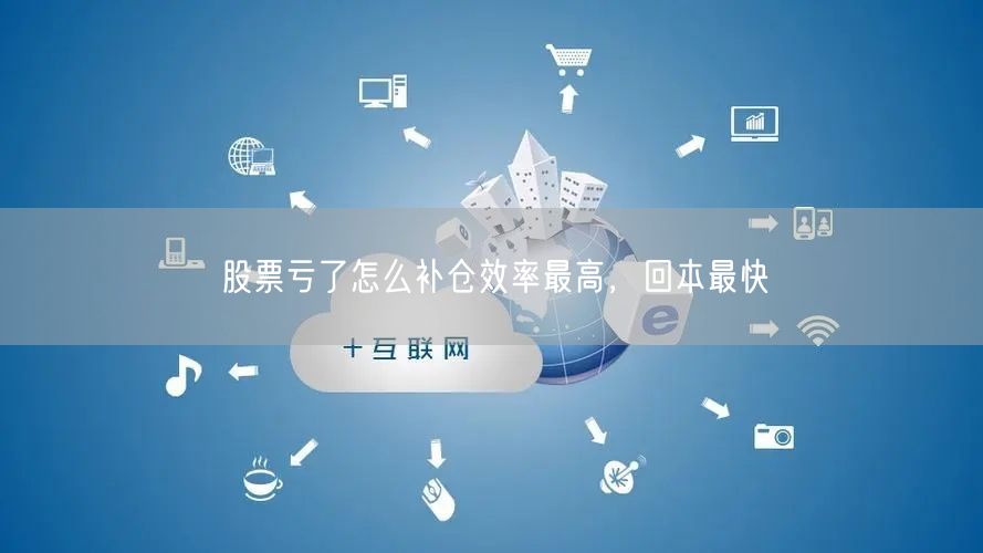 股票亏了怎么补仓效率最高，回本最快